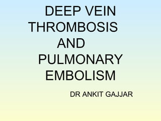 DEEP VEIN
THROMBOSIS
AND
PULMONARY
EMBOLISM
DR ANKIT GAJJAR
 