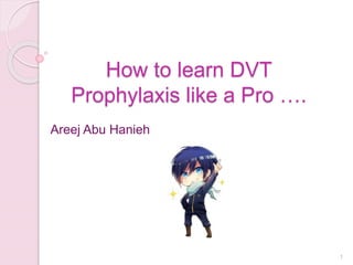 How to learn DVT
Prophylaxis like a Pro ….
Areej Abu Hanieh
1
 