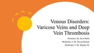 Venous Disorders:
Varicose Veins and Deep
Vein Thrombosis
Presenter: Dr. Siva Malla
Moderator 1: Dr. Pawan Kumar
Moderator 2: Dr. Shadan Ali
 