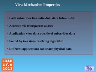 View Mechanism Properties

●

Each subscriber has individual data below uid=...

●

Accessed via transparent aliases

●

Application view data outside of subscriber data

●

Found by two stage resolving algorithm

●

Different applications can share physical data

 