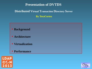 Presentation of DVTDS
Distributed Virtual Transaction Directory Server
By TeraCortex

●

Background

●

Architecture

●

Virtualization

●

Performance

 