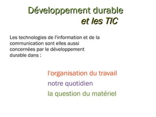 Développement durable e t les TIC Les technologies de l'information et de la communication sont elles aussi concernées par le développement durable dans : l'organisation du travail notre quotidien la question du matériel 