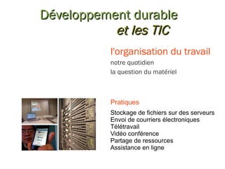 Développement durable et les TIC l'organisation du travail notre quotidien la question du matériel Pratiques Stockage de fichiers sur des serveurs Envoi de courriers électroniques Télétravail Vidéo conférence Partage de ressources Assistance en ligne 