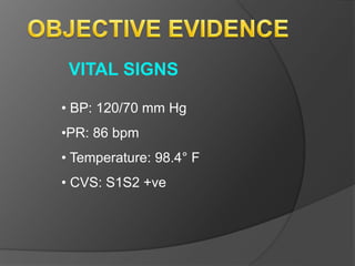 VITAL SIGNS
• BP: 120/70 mm Hg
•PR: 86 bpm
• Temperature: 98.4° F
• CVS: S1S2 +ve
 