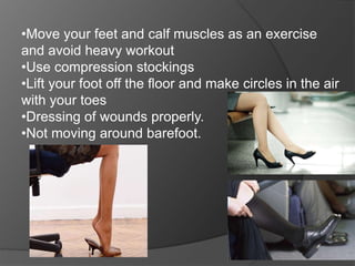 •Move your feet and calf muscles as an exercise
and avoid heavy workout
•Use compression stockings
•Lift your foot off the floor and make circles in the air
with your toes
•Dressing of wounds properly.
•Not moving around barefoot.
 