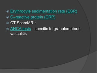  Erythrocyte sedimentation rate (ESR)
 C–reactive protein (CRP)
 CT Scan/MRIs
 ANCA tests- specific to granulomatous
vasculitis
 