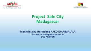 Project Safe City
Madagascar
Manitriniaina Herintiana RAKOTOARIMALALA
Directeur de la Vulgarisation des TIC
DGO / MPTDN
 