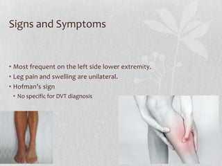 Signs and Symptoms


• Most frequent on the left side lower extremity.
• Leg pain and swelling are unilateral.
• Hofman’s sign
 • No specific for DVT diagnosis
 
