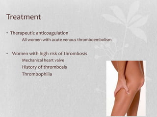 Treatment
• Therapeutic anticoagulation
       All women with acute venous thromboembolism


• Women with high risk of thrombosis
       Mechanical heart valve
       History of thrombosis
       Thrombophilia
 