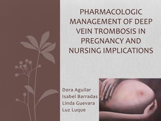 PHARMACOLOGIC
  MANAGEMENT OF DEEP
   VEIN TROMBOSIS IN
    PREGNANCY AND
  NURSING IMPLICATIONS



Dora Aguilar
Isabel Barradas
Linda Guevara
Luz Luque
 