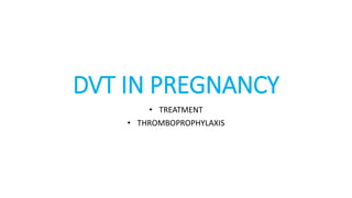 DVT IN PREGNANCY
• TREATMENT
• THROMBOPROPHYLAXIS
 