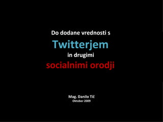 Do dodane vrednosti s

 Twitterjem
      in drugimi
socialnimi orodji

       Mag. Danilo Tič
         Oktober 2009
 