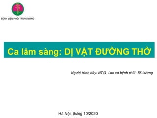 Ca lâm sàng: DỊ VẬT ĐƯỜNG THỞ
Người trình bày: NT44- Lao và bệnh phổi- BS Lương
Hà Nội, tháng 10/2020
 