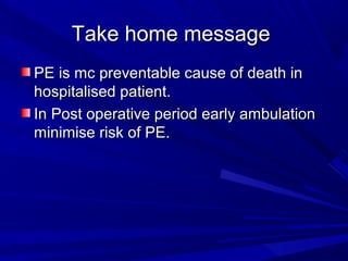Take home messageTake home message
PE is mc preventable cause of death inPE is mc preventable cause of death in
hospitalised patient.hospitalised patient.
In Post operative period early ambulationIn Post operative period early ambulation
minimise risk of PE.minimise risk of PE.
 