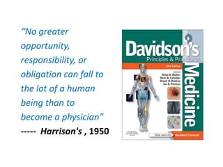 “No greater
opportunity,
responsibility, or
obligation can fall to
the lot of a human
being than to
become a physician”
----- Harrison's , 1950
 