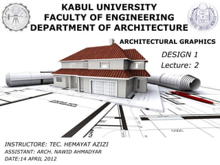 Lecture 1 Wednesday 5 December 2018 1
ARCHITECTURAL GRAPHICS
INSTRUCTORE: TEC. HEMAYAT AZIZI
ASSISTANT: ARCH. NAWID AHMADYAR
DATE:14 APRIL 2012
KABUL UNIVERSITY
FACULTY OF ENGINEERING
DEPARTMENT OF ARCHITECTURE
DESIGN 1
Lecture: 2
 