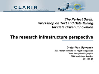 The Perfect Swell:
Workshop on Text and Data Mining
for Data Driven Innovation
The research infrastructure perspective
Dieter Van Uytvanck
Max Planck Institute for Psycholinguistics
Dieter.VanUytvanck@mpi.nl
TDM workshop, London
2013-09-27
 
