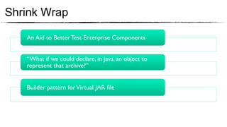 Shrink Wrap

   An Aid to Better Test Enterprise Components	



   “What if we could declare, in Java, an object to
   represent that archive?”	



   Builder pattern for Virtual JAR ﬁle	

 