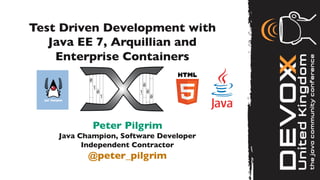 Test Driven Development with
   Java EE 7, Arquillian and
    Enterprise Containers	





            Peter Pilgrim	

    Java Champion, Software Developer	

          Independent Contractor	

           @peter_pilgrim	

 
