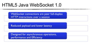 HTML5 Java WebSocket 1.0
   WebSocket connections are peer full-duplex
   HTTP interactions over a session	


   Reduced payload and lower latency	


   Designed for asynchronous operations,
   performance and Efﬁciency	

 