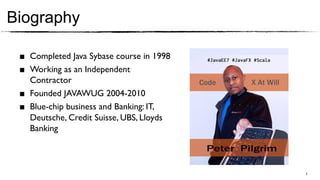 Biography

 ■  Completed Java Sybase course in 1998	

 ■  Working as an Independent
    Contractor 	

 ■  Founded JAVAWUG 2004-2010	

 ■  Blue-chip business and Banking: IT,
    Deutsche, Credit Suisse, UBS, Lloyds
    Banking	




                                              3	

 