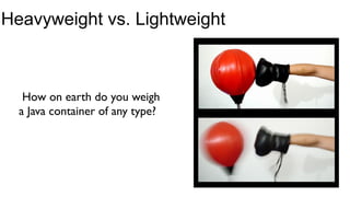 Heavyweight vs. Lightweight



   How on earth do you weigh 	

  a Java container of any type?	

 