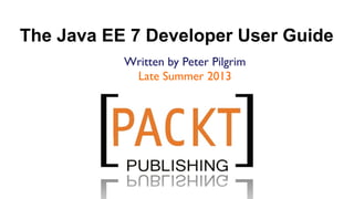 The Java EE 7 Developer User Guide
           Written by Peter Pilgrim	

            Late Summer 2013	

 