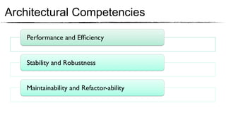 Architectural Competencies

    Performance and Efﬁciency	



    Stability and Robustness	



    Maintainability and Refactor-ability	

 