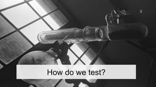 How do we test?
 