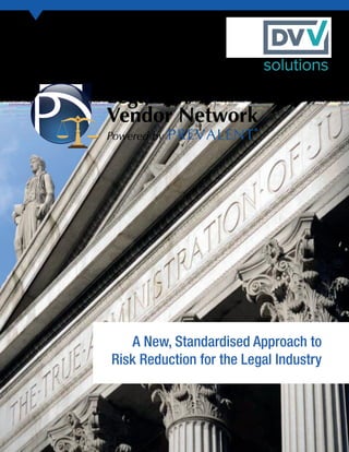 1
APRIL 2016 877-PREVALENT (773-8253) www.prevalent.net
Legal
Vendor Network
Powered by
A New, Standardized Approach to
Risk Reduction for the Legal Industry
WHITE PAPER
information anywhere, security everywhere
A New, Standardised Approach to
Risk Reduction for the Legal Industry
A New, Standardised Approach to
Risk Reduction for the Legal Industry
 