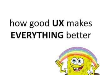 how good UX makes
EVERYTHING better
 