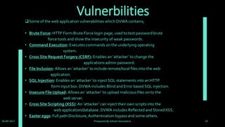 How to Login
28-09-2017 Preapared By:Soham Kansodaria 10
After put the folder as above say when you open http://127.0.0.1/dvwa this then show as below which say that
DVWA System error - config file not found. Copy config/config.inc.php.dist to config/config.inc.php and
configure to your environment.
Means rename the file config.inc.php.dist to config.inc.php
 