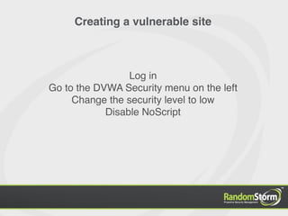 Creating a vulnerable site



                 Log in
Go to the DVWA Security menu on the left
     Change the security level to low
            Disable NoScript
 