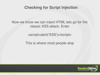 Checking for Script Injection


Now we know we can inject HTML lets go for the
          classic XSS attack. Enter

         <script>alert('XSS')</script>

        This is where most people stop
 