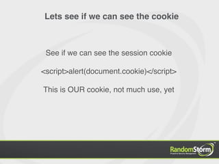 Lets see if we can see the cookie



 See if we can see the session cookie

<script>alert(document.cookie)</script>

This is OUR cookie, not much use, yet
 