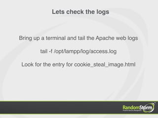 Lets check the logs



Bring up a terminal and tail the Apache web logs

        tail -f /opt/lampp/log/access.log

 Look for the entry for cookie_steal_image.html
 