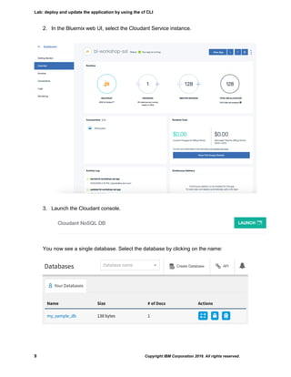 Lab: deploy and update the application by using the cf CLI
9 Copyright IBM Corporation 2016. All rights reserved.
2. In the Bluemix web UI, select the Cloudant Service instance.
3. Launch the Cloudant console.
You now see a single database. Select the database by clicking on the name:
 