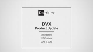 DVX
Product Update
Rex Walters
VP Products
June 5, 2018
 