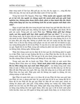 ÑÖÔØNG VEÀ XÖÙ PHAÄT Taäp VII
ñöôïc vaõng sanh veà Cöïc Laïc. Khi gieát gaø, vòt, heo, deâ, boø, ngöïa v.v... cuõng ñeàu ñoïc
thaàn chuù naøy, thì moïi vaät bò gieát ñeàu ñöôïc sanh veà Cöïc Laïc heát.
Trong baøi kinh Öôùc Nguyeän, Phaät daïy: “Neáu muoán öôùc nguyeän moät ñieàu
gì coù lôïi ích cho ngöôøi vaø chuùng sanh thì mình phaûi giöõ gìn giôùi luaät
nghieâm tuùc, khoâng giaùn ñoaïn thieàn ñònh, phaûi coù ñaïo haïnh ñaày ñuû, thích
soáng traàm laëng taïi caùc truï xöù khoâng tòch thì söï öôùc nguyeän môùi ñöôïc vieân
maõn”.
Ngay caû giôùi luaät ñaàu tieân trong boä giôùi luaät thuoäc loaïi giôùi ñöùt ñaàu (Ba la di).
Coù nghóa ngöôøi phaïm giôùi naøy, khoâng coøn duyeân tu taäp ñeå ñöôïc giaûi thoaùt. Ñoù laø
giôùi saùt sanh. Trong giôùi saùt sanh Phaät daïy: “Khoâng ñöôïc gieát haïi chuùng
sanh, xui baûo ngöôøi gieát haïi, thaáy ngöôøi gieát haïi vui theo”. Vò sö naøy aên
thòt chuùng sanh, töùc laø giaùn tieáp saùt sanh, coù nghóa laø xui baûo ngöôøi khaùc gieát haïi
cho mình aên thòt. Ngöôøi Phaät töû ñem thöïc phaåm ñoäng vaät cuùng döôøng cho tu só, laø
coù naêm ñieàu phi coâng ñöùc, khoâng coù phöôùc baùo maø coøn mang toäi ñoïa ñòa nguïc
(khoå). Coøn vò Sö aên thòt chuùng sanh phaïm vaøo toäi saùt sanh thì trôû thaønh aùc quyû,
ma vöông khoâng phaûi laø ñeä töû cuûa Phaät. Vò naøy duø coù tu moät ngaøn kieáp vaãn thaønh
aùc quyû. Ngöôøi ñeä töû cuûa Phaät, trong moãi mieáng aên phaûi traûi taâm töø bi khaép cuøng,
aên khoâng thaáy, khoâng nghe, khoâng nghi.
Thaáy thòt chuùng sanh maø aên ñöôïc ñoù laø loaøi quyû döõ, chöù khoâng phaûi laø ngöôøi
tu só ñaïo Phaät. Loaøi aùc quyû thöôøng ñoäi loát tu só ñaïo Phaät löøa ñaûo tín ñoà, aên thòt
chuùng sanh nhö loaøi coïp döõ. Theá maø goïi laø ñoä sieâu thoaùt chuùng sanh, thì thaät laø
löøa ñaûo nhöõng Phaät töû chöa thoâng suoát ñöôøng loái cuûa ñaïo Phaät.
Trong suoát cuoäc ñôøi tu haønh cuûa Thaày. Thaày chæ thaáy coù moät mình Hoøa
Thöôïng Minh Chaâu daùm noùi thaúng: “kinh saùch phaùt trieån laø giaùo phaùp cuûa
Baø La Moân ñang tìm moïi caùch dieät Phaät giaùo”, coøn khaép trong nöôùc chöa
thaáy coù moät vò Thaày naøo daùm noùi thaúng, haàu nhö toaøn boä ñeàu tieáp tay vôùi Baø La
Moân ñeå dieät Phaät giaùo cho saïch. Bôûi vaäy, thaáy ñôøi soáng cuûa tu só hieän giôø laø bieát
Phaät Giaùo coøn hay maát. Phaät giaùo maát thì khoâng coøn ngöôøi tu chöùng, chæ coøn
chöùng mieäng vaø löôõi maø thoâi.
Quyù Phaät töû muoán bieát moät vò tyø kheo ñeä töû cuûa Phaät thì haõy xem giôùi luaät
cuûa Phaät, keû naøo vi phaïm giôùi luaät, beû vuïn giôùi luaät keû ñoù laø ma vöông ñoäi loát tyø
kheo ñeä töû cuûa Phaät ñeå löøa gaït quyù Phaät töû. Haõy ñeà cao caûnh giaùc, traùnh xa
nhöõng keû phaïm giôùi, phaù giôùi. Cuùng döôøng nhöõng ma vöông naøy chaúng ñöôïc
phöôùc maø coøn laøm suy ñoài Phaät giaùo. Ñöøng nghó raèng cuùng döôøng cho 100 ngöôøi
aùc baèng cuùng döôøng cho moät ngöôøi thieän, ñieàu naøy quyù vò ñaõ bò kinh saùch phaùt
trieån löøa ñaûo. Laøm sao 100 ngöôøi aùc baèng moät ngöôøi thieän ñöôïc, aùc vaø thieän laø hai
- 119 -
 