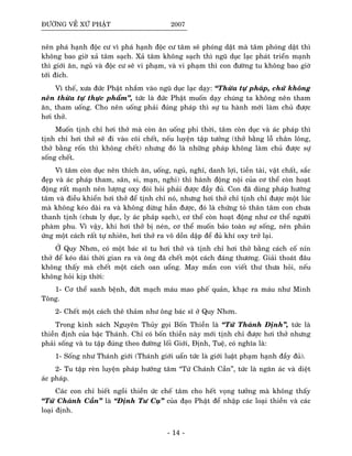 ÑÖÔØNG VEÀ XÖÙ PHAÄT 2007
neân phaù haïnh ñoäc cö vì phaù haïnh ñoäc cö taâm seõ phoùng daät maø taâm phoùng daät thì
khoâng bao giôø xaû taâm saïch. Xaû taâm khoâng saïch thì nguõ duïc laïc phaùt trieån maïnh
thì giôùi aên, nguû vaø ñoäc cö seõ vi phaïm, vaø vi phaïm thì con ñöôøng tu khoâng bao giôø
tôùi ñích.
Vì theá, xöa ñöùc Phaät nhaém vaøo nguõ duïc laïc daïy: “Thöøa töï phaùp, chöù khoâng
neân thöøa töï thöïc phaåm”, töùc laø ñöùc Phaät muoán daïy chuùng ta khoâng neân tham
aên, tham uoáng. Cho neân uoáng phaûi ñuùng phaùp thì söï tu haønh môùi laøm chuû ñöôïc
hôi thôû.
Muoán tònh chæ hôi thôû maø coøn aên uoáng phi thôøi, taâm coøn duïc vaø aùc phaùp thì
tònh chæ hôi thôû seõ ñi vaøo coõi cheát, neáu luyeän taäp töôûng (thôû baèng loã chaân loâng,
thôû baèng roán thì khoâng cheát) nhöng ñoù laø nhöõng phaùp khoâng laøm chuû ñöôïc söï
soáng cheát.
Vì taâm coøn duïc neân thích aên, uoáng, nguû, nghæ, danh lôïi, tieàn taøi, vaät chaát, saéc
ñeïp vaø aùc phaùp tham, saân, si, maïn, nghi) thì haønh ñoäng noäi cuûa cô theå coøn hoaït
ñoäng raát maïnh neân löôïng oxy ñoøi hoûi phaûi ñöôïc ñaày ñuû. Con ñaõ duøng phaùp höôùng
taâm vaø ñieàu khieån hôi thôû ñeå tònh chæ noù, nhöng hôi thôû chæ tònh chæ ñöôïc moät luùc
maø khoâng keùo daøi ra vaø khoâng döøng haún ñöôïc, ñoù laø chöùng toû thaân taâm con chöa
thanh tònh (chöa ly duïc, ly aùc phaùp saïch), cô theå coøn hoaït ñoäng nhö cô theå ngöôøi
phaøm phu. Vì vaäy, khi hôi thôû bò neùn, cô theå muoán baûo toaøn söï soáng, neân phaûn
öùng moät caùch raát töï nhieân, hôi thôû ra voâ doàn daäp ñeå ñuû khí oxy trôû laïi.
ÔÛ Quy Nhôn, coù moät baùc só tu hôi thôû vaø tònh chæ hôi thôû baèng caùch coá nín
thôû ñeå keùo daøi thôøi gian ra vaø oâng ñaõ cheát moät caùch ñaùng thöông. Giaûi thoaùt ñaâu
khoâng thaáy maø cheát moät caùch oan uoång. May maén con vieát thö thöa hoûi, neáu
khoâng hoûi kòp thôøi:
1- Cô theå sanh beänh, ñöùt maïch maùu mao pheá quaûn, khaïc ra maùu nhö Minh
Toâng.
2- Cheát moät caùch theâ thaûm nhö oâng baùc só ôû Quy Nhôn.
Trong kinh saùch Nguyeân Thuûy goïi Boán Thieàn laø “Töù Thaùnh Ñònh”, töùc laø
thieàn ñònh cuûa baäc Thaùnh. Chæ coù boán thieàn naøy môùi tònh chæ ñöôïc hôi thôû nhöng
phaûi soáng vaø tu taäp ñuùng theo ñöôøng loái Giôùi, Ñònh, Tueä, coù nghóa laø:
1- Soáng nhö Thaùnh giôùi (Thaùnh giôùi uaån töùc laø giôùi luaät phaïm haïnh ñaày ñuû).
2- Tu taäp reøn luyeän phaùp höôùng taâm “Töù Chaùnh Caàn”, töùc laø ngaên aùc vaø dieät
aùc phaùp.
Caùc con chæ bieát ngoài thieàn öùc cheá taâm cho heát voïng töôûng maø khoâng thaáy
“Töù Chaùnh Caàn” laø “Ñònh Tö Cuï” cuûa ñaïo Phaät ñeå nhaäp caùc loaïi thieàn vaø caùc
loaïi ñònh.
- 14 -
 
