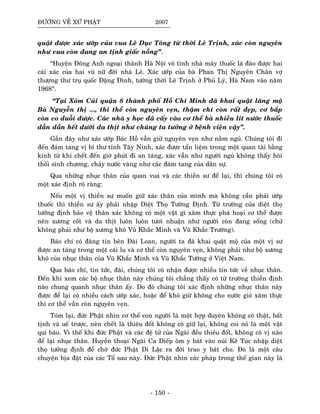ÑÖÔØNG VEÀ XÖÙ PHAÄT 2007
quaät ñöôïc xaùc öôùp cuûa vua Leâ Duïc Toâng töø thôøi Leâ Trònh, xaùc coøn nguyeân
nhö vua coøn ñang an tònh giaác noàng”.
“Huyeän Ñoâng Anh ngoaïi thaønh Haø Noäi voâ tình nhaø maùy thuoác laù ñaøo ñöôïc hai
caùi xaùc cuûa hai vuõ nöõ ñôøi nhaø Leâ. Xaùc öôùp cuûa baø Phan Thò Nguyeân Chaân vôï
thöôïng thö truï quoác Ñaëng Ñình, töôùng thôøi Leâ Trònh ôû Phuû Lyù, Haø Nam vaøo naêm
1968”.
“Taïi Xoùm Cuûi quaän 8 thaønh phoá Hoà Chí Minh ñaõ khai quaät laêng moä
Baø Nguyeãn thò ..., thi theå coøn nguyeân veïn, thaäm chí coøn raát ñeïp, cô baép
coøn co duoãi ñöôïc. Caùc nhaø y hoïc ñaõ caáy vaøo cô theå baø nhieàu lít nöôùc thuoác
daãn daàn heát döôùi da thòt nhö chuùng ta töôûng ôû beänh vieän vaäy”.
Gaàn ñaây nhö xaùc öôùp Baùc Hoà vaãn giöõ nguyeân veïn nhö naèm nguû. Chuùng toâi ñi
ñeán ñaùm tang vò bí thö tænh Taây Ninh, xaùc ñöôïc taån lieäm trong moät quan taøi baèng
kính töø khi cheát ñeán giôø phuùt ñi an taùng, xaùc vaãn nhö ngöôøi nguû khoâng thaáy hoâi
thoái sình chöông, chaûy nöôùc vaøng nhö caùc ñaùm tang cuûa daân söï.
Qua nhöõng nhuïc thaân cuûa quan vua vaø caùc thieàn sö ñeå laïi, thì chuùng toâi coù
moät xaùc ñònh roõ raøng:
Neáu moät vò thieàn sö muoán giöõ xaùc thaân cuûa mình maø khoâng caàn phaûi öôùp
thuoác thì thieàn sö aáy phaûi nhaäp Dieät Thoï Töôûng Ñònh. Töø tröôøng cuûa dieät thoï
töôûng ñònh baûo veä thaân xaùc khoâng coù moät vaät gì xaâm thöïc phaù hoaïi cô theå ñöôïc
neân xöông coát vaø da thòt luoân luoân töôi nhuaän nhö ngöôøi coøn ñang soáng (chöù
khoâng phaûi nhö boä xöông khoâ Vuõ Khaéc Minh vaø Vuõ Khaéc Tröôøng).
Baùo chí coù ñaêng tin beân Ñaøi Loan, ngöôøi ta ñaõ khai quaät moä cuûa moät vò sö
ñöôïc an taùng trong moät caùi lu vaø cô theå coøn nguyeân veïn, khoâng phaûi nhö boä xöông
khoâ cuûa nhuïc thaân cuûa Vuõ Khaéc Minh vaø Vuõ Khaéc Töôøng ôû Vieät Nam.
Qua baùo chí, tin töùc, ñaøi, chuùng toâi coù nhaän ñöôïc nhieàu tin töùc veà nhuïc thaân.
Ñeán khi xem caùc boä nhuïc thaân naøy chuùng toâi chaúng thaáy coù töø tröôøng thieàn ñònh
naøo chung quanh nhuïc thaân aáy. Do ñoù chuùng toâi xaùc ñònh nhöõng nhuïc thaân naøy
ñöôïc ñeå laïi coù nhieàu caùch öôùp xaùc, hoaëc ñeå khoâ giöõ khoâng cho nöôùc gioù xaâm thöïc
thì cô theå vaãn coøn nguyeân veïn.
Toùm laïi, ñöùc Phaät nhìn cô theå con ngöôøi laø moät hôïp duyeân khoâng coù thaät, baát
tònh vaø ueá tröôïc, neân cheát laø thieâu ñoát khoâng coù giöõ laïi, khoâng coi noù laø moät vaät
quí baùu. Vì theá khi ñöùc Phaät vaø caùc ñeä töû cuûa Ngaøi ñeàu thieâu ñoát, khoâng coù vò naøo
ñeå laïi nhuïc thaân. Huyeàn thoaïi Ngaøi Ca Dieáp oâm y baùt vaøo nuùi Keâ Tuùc nhaäp dieät
thoï töôûng ñònh ñeå chôø ñöùc Phaät Di Laëc ra ñôøi trao y baùt cho. Ñoù laø moät caâu
chuyeän bòa ñaët cuûa caùc Toå sau naøy. Ñöùc Phaät nhìn caùc phaùp trong theá gian naøy laø
- 150 -
 