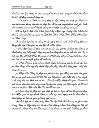 ÑÖÔØNG VEÀ XÖÙ PHAÄT Taäp VII
thaønh cuûa caùc baïn, chuùng toâi saün saøng vaïch roõ ñeå caùc baïn suy ngaãm nhöõng ñieàu chuùng
toâi noùi, chöù ñöøng voäi tin ôû chuùng toâi.
Laø moät tu só Phaät giaùo soáng thaät, tu thaät, khoâng caàu danh lôïi, khoâng caàu
côm aên aùo maëc, khoâng caàu chuøa to, thaùp lôùn, chæ tìm caàu söï giaûi thoaùt sanh, giaø, beänh,
cheát nôi thaân taâm cuûa mình. Vì theá, chuùng toâi noùi thaät, noùi thaúng, noùi maïnh.
Khi veà hoïp ôû Tænh Hoäi Phaät Giaùo Taây Ninh, oâng Tröôûng Ban Tænh Hoäi
ñeà nghò chuùng toâi bieân soaïn giaùo aùn Tònh Ñoä Toâng, Maät Toâng, Phaùp Hoa Toâng
vaø Thieàn Toâng.
Trong buoåi hoïp hoâm ñoù, chuùng toâi ñeà nghò yù kieán vaø vaïch roõ boán Toâng phaùi naøy
khoâng phaûi cuûa Phaät giaùo maø cuûa Baø La Moân Giaùo:
1- Tònh Ñoä Toâng laø phaùp moân meâ tín, löøa ñaûo giôùi tín ñoà bình daân, bieán tu só
thaønh nhöõng oâng “thaày tuïng”, thaày cuùng teá laøm nhöõng ñieàu meâ tín, phi ñaïo ñöùc. Caùc vò
thaày naøy phaù giôùi luaät Phaät taän cuøng, coù moät loái soáng gioáng nhö ngöôøi theá tuïc, coù vôï
con, laøm taát caû caùc ngheà nghieäp ñeå sanh soáng.
2- Maät Toâng laø phaùp moân taø thuaät, huyeãn hoaëc löôøng gaït tín ñoà nheï daï, ham
meâ thaàn thoâng, bieán oâng thaày thaønh thaày phuø thuûy, thaày buøa, thaày phaùp , thaày boùi,
ñoàng coát v.v.......
3- Phaùp Hoa Toâng laø phaùp moân phi ñaïo ñöùc, ngoài khoâng maø muoán laøm giaøu,
laøm aùc maø muoán troán traùnh toäi loãi, bieán oâng thaày thaønh moät vò Baø La Moân chuyeân
teá leã, cuùng baùi, caàu khaån van xin v.v......Bieán ñaïo Phaät thaønh thaàn giaùo. Bieán tín ñoà
maát söùc töï chuû, luoân luoân soáng trong tha löïc, töïa nöông vaøo thaàn quyeàn, do theá môùi
saûn xuaát ra Quaùn Theá AÂm Boà Taùt cöùu khoå cöùu naïn.
4- Thieàn Toâng laø phaùp moân ngaõ chaáp, lyù luaän coù logic, deã löøa ñaûo giôùi trí thöùc,
bieán Phaät giaùo voâ ngaõ thaønh Phaät giaùo höõu ngaõ tröøu töôïng, mô hoà, bieán thieàn sö
thaønh giaûng sö, luaän sö ngoân ngöõ voïng ngöõ v.v......
Sau buoåi hoïp ñoù caùc thaày trong Ban Tri Söï Tænh Hoäi baùo caùo veà Giaùo Hoäi
Trung Öông vaø thaày chuùng toâi, töùc laø Hoøa Thöôïng Thanh Töø. Chuùng toâi bieát raát
roõ ñieàu ñoù, nhöng chuùng toâi khoâng ngaïi, laø vì chuùng toâi xaùc ñònh: “Nhöõng gì chuùng
- 7 -
 