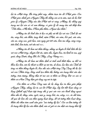 ÑÖÔØNG VEÀ XÖÙ PHAÄT Tập VIII
6
laïi tu Maät toâng. Ba toâng phaùi naøy, chieám troïn tín ñoà Phaät giaùo. Coøn
Phaät giaùo chính goác Nguyeân Thuûy thì chaúng coøn ai tu nöõa, maëc duø hoï bieát
giaùo lyù Nguyeân Thuûy cuûa ñöùc Phaät raát roõ raøng. Nhöng, hoï chaúng quyù
troïng maø laïi coøn coù veû xem thöôøng, vì giaùo lyù ñoù mang teân raát thaáp keùm
“Tieåu thöøa, Nhò thöøa, Phaøm phu thieàn, Ngoaïi ñaïo thieàn”.
Nhöõng tín ñoà bình daân ít hoïc vaø phuï nöõ thì laïi rôi vaøo Tònh ñoä meâ
tín, cuùng baùi, caàu khaån, tuïng kinh, nieäm Phaät, xin xaêm, boùi queû, caàu sieâu,
caàu an, cuùng sao, giaûi haïn, xem ngaøy giôø toát xaáu, laøm ma chay, cuùng vong,
tieãn linh, laøm tuaàn, môû cöûa maû v.v...
Nhöõng tín ñoà ham meâ thaàn thoâng, nhöõng söï huyeàn bí linh hieån thì laïi
rôi vaøo Maät toâng, chuyeân baét aán, nieäm chuù, luyeän buøa, trò beänh taø ma, quyû
quaùi, ñaøng Döôùi, ñaøng Boá, baø Thuûy, Long Vöông v.v...
Nhöõng tín ñoà ham meâ thieàn ñònh coù tính caùch thieát thöïc, cuï theå vaø
khoa hoïc hôn, neân hoï thoaùt ra khoûi söï meâ tín, dò ñoan, laïc haäu cuûa Tònh ñoä
toâng vaø thaàn thoâng huyeàn bí, buøa chuù cuûa Maät toâng Taây Taïng thì hoï laïi
rôi vaøo Thieàn toâng, baèng caùch toïa thieàn thoï höôûng caùc traïng thaùi cuûa duïc
töôûng, tröøu töôïng, khoâng thöïc teá maø caùc vò thieàn sö Ñoâng Ñoä vaø caùc vò
thieàn sö Nam Toâng hieän giôø ñang say meâ tu taäp.
Caùc thieàn sö Nam Toâng maëc duø hoï ñang hoïc tu theo giaùo phaùp
Nguyeân Thuûy, nhöng laïi tu sai lôøi Phaät daïy, laáy hôi thôû hoaëc duøng cô
buïng (phình xeïp) hoaëc taäp trung chuù yù quaù söùc vaøo caùc haønh ñoäng ngoaïi
thaân nhö ñi, ñöùng, naèm, ngoài, maëc y, mang baùt, aên, uoáng, v.v.. öùc cheá taâm,
ñeå quaù ñoä laøm cho saùu thöùc ngöng hoaït ñoäng, ñeå roài töôûng thöùc hoaït ñoäng,
khieán cho thaân taâm sanh caûm giaùc “xuùc töôûng hyû laïc”. Caùc sö laàm töôûng ñoù
laø traïng thaùi hyû laïc cuûa thieàn ñònh, neân coá giöõ vaø oâm chaët caùc traïng thaùi hyû
 