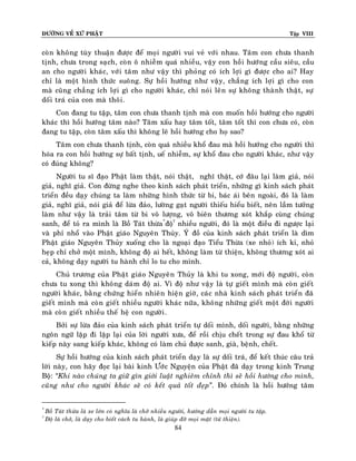 ÑÖÔØNG VEÀ XÖÙ PHAÄT Tập VIII
84
coøn khoâng tuøy thuaän ñöôïc ñeå moïi ngöôøi vui veû vôùi nhau. Taâm con chöa thanh
tònh, chöa trong saïch, coøn oâ nhieãm quaù nhieàu, vaäy con hoài höôùng caàu sieâu, caàu
an cho ngöôøi khaùc, vôùi taâm nhö vaäy thì phoûng coù ích lôïi gì ñöôïc cho ai? Hay
chæ laø moät hình thöùc suoâng. Söï hoài höôùng nhö vaäy, chaúng ích lôïi gì cho con
maø cuõng chaúng ích lôïi gì cho ngöôøi khaùc, chæ noùi leân söï khoâng thaønh thaät, söï
doái traù cuûa con maø thoâi.
Con ñang tu taäp, taâm con chöa thanh tònh maø con muoán hoài höôùng cho ngöôøi
khaùc thì hoài höôùng taâm naøo? Taâm xaáu hay taâm toát, taâm toát thì con chöa coù, coøn
ñang tu taäp, coøn taâm xaáu thì khoâng leõ hoài höôùng cho hoï sao?
Taâm con chöa thanh tònh, coøn quaù nhieàu khoå ñau maø hoài höôùng cho ngöôøi thì
hoùa ra con hoài höôùng söï baát tònh, ueá nhieãm, söï khoå ñau cho ngöôøi khaùc, nhö vaäy
coù ñuùng khoâng?
Ngöôøi tu só ñaïo Phaät laøm thaät, noùi thaät, nghó thaät, côù ñaâu laïi laøm giaû, noùi
giaû, nghó giaû. Con ñöøng nghe theo kinh saùch phaùt trieån, nhöõng gì kinh saùch phaùt
trieån ñeàu daïy chuùng ta laøm nhöõng hình thöùc töø bi, baùc aùi beân ngoaøi, ñoù laø laøm
giaû, nghó giaû, noùi giaû ñeå löøa ñaûo, löôøng gaït ngöôøi thieáu hieåu bieát, neân laàm töôûng
laøm nhö vaäy laø traûi taâm töø bi voâ löôïng, voâ bieân thöông xoùt khaép cuøng chuùng
sanh, ñeå toû ra mình laø Boà Taùt thöøa*
ñoä†
nhieàu ngöôøi, ñoù laø moät ñieàu ñi ngöôïc laïi
vaø phæ nhoå vaøo Phaät giaùo Nguyeân Thuûy. YÙ ñoà cuûa kinh saùch phaùt trieån laø dìm
Phaät giaùo Nguyeân Thuûy xuoáng cho laø ngoaïi ñaïo Tieåu Thöøa (xe nhoû) ích kæ, nhoû
heïp chæ chôû moät mình, khoâng ñoä ai heát, khoâng laøm töø thieän, khoâng thöông xoùt ai
caû, khoâng daïy ngöôøi tu haønh chæ lo tu cho mình.
Chuû tröông cuûa Phaät giaùo Nguyeân Thuûy laø khi tu xong, môùi ñoä ngöôøi, coøn
chöa tu xong thì khoâng daùm ñoä ai. Vì ñoä nhö vaäy laø töï gieát mình maø coøn gieát
ngöôøi khaùc, baèng chöùng hieån nhieân hieän giôø, caùc nhaø kinh saùch phaùt trieån ñaõ
gieát mình maø coøn gieát nhieàu ngöôøi khaùc nöõa, khoâng nhöõng gieát moät ñôøi ngöôøi
maø coøn gieát nhieàu theá heä con ngöôøi.
Bôûi söï löøa ñaûo cuûa kinh saùch phaùt trieån töï doái mình, doái ngöôøi, baèng nhöõng
ngoân ngöõ laëp ñi laëp laïi cuûa lôøi ngöôøi xöa, ñeå roài chòu cheát trong söï ñau khoå töø
kieáp naøy sang kieáp khaùc, khoâng coù laøm chuû ñöôïc sanh, giaø, beänh, cheát.
Söï hoài höôùng cuûa kinh saùch phaùt trieån daïy laø söï doái traù, ñeå keát thuùc caâu traû
lôøi naøy, con haõy ñoïc laïi baøi kinh Öôùc Nguyeän cuûa Phaät ñaõ daïy trong kinh Trung
Boä: ‚Khi naøo chuùng ta giöõ gìn giôùi luaät nghieâm chænh thì seõ hoài höôùng cho mình,
cuõng nhö cho ngöôøi khaùc seõ coù keát quaû toát ñeïp‛. Ñoù chính laø hoài höôùng taâm
*
Boà Taùt thöøa laø xe lôùn coù nghóa laø chôû nhieàu ngöôøi, höôùng daãn moïi ngöôøi tu taäp.
†
Ñoä laø chôû, laø daïy cho bieát caùch tu haønh, laø giuùp ñôõ moïi maët (töø thieän).
 