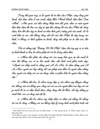 ÑÖÔØNG VEÀ XÖÙ PHAÄT Tập VIII
9
Trong theá gian naøy, ai laø ngöôøi ñaõ tu theo ñaïo Phaät, soáng ñuùng giôùi
haïnh, ñaït ñöôïc chaân lí cöùu caùnh, nhaäp Boán Thaùnh Ñònh, thöïc hieän Tam
Minh *
. Neáu quan saùt nhìn chung khaép treân theá giôùi, chöa coù moät ngöôøi
thöïc hieän ñöôïc thì laøm sao daïy tu taäp theo ñöôøng loái cuûa ñaïo Phaät cho ñuùng
ñöôïc, haàu heát ñeàu daïy tu haønh sai theo kieán giaûi, töôûng giaûi cuûa mình, ñoù laø
caùch thöùc tu moø, chöù khoâng ñuùng nhö lôøi cuûa ñöùc Phaät ñaõ daïy trong caùc
kinh, vì khoâng coù kinh nghieäm tu haønh, ñuùng nhö phaùp vaø tu ñeán nôi, ñeán
choán.
Taát caû nhöõng taäp “Ñöôøng Veà Xöù Phaät” ñöôïc ñeán tay quyù vò seõ daàn
töï hình thaønh ra laøm ba nhoùm phaät töû vôùi ba luoàng nhaän thöùc:
1- Nhoùm thöù nhaát, cho chuùng toâi coøn mang baûn ngaõ, töï cho mình laø
treân heát khoâng coøn ai tu hôn mình, theo nhö kinh saùch phaùt trieån daïy:
“Ngöôøi coøn thaáy mình tu chöùng quaû A La Haùn †
laø chöa chöùng quaû A
La Haùn; ngöôøi maø hay choáng ñoái caùc phaùp moân khaùc laø ngöôøi chöa chöùng
ñaéc; ngöôøi coøn thaáy caùi sai caùi ñuùng, chöa voâ phaân bieät laø ngöôøi chöa chöùng
ñaéc”.
2- Nhoùm thöù hai, laø nhoùm trung laäp, yù cuûa nhoùm naøy khuyeân chuùng
toâi, khoâng neân noùi thaúng quaù, ñöøng noùi caùi sai cuûa ngöôøi khaùc maø haõy noùi caùi
gì mình ñaõ tu vaø thöïc haønh ñöôïc, ñöøng ñoäng ñeán keû khaùc, chæ daïy nhöõng gì
mình bieát, coøn sai ñuùng maëc keä hoï.
3- Nhoùm thöù ba, nhoùm naøy chaáp nhaän vaø nhaän xeùt nhöõng lôøi chuùng
toâi noùi laø ñuùng. Nhöõng caùi sai khoâng hôïp lyù trong kinh saùch phaùt trieån raát
*
Tam Minh laø ba trí tueä sieâu vieät cuûa Ñaïo Phaät : 1- Tuùc maïng minh ; 2- Thieân nhaõn minh ; 3-
Laäu taän minh
†
A La Haùn laø quaû vò cuûa ngöôøi tu só ñaïo Phaät ñaõ chöùng ñaït Boán Thaùnh Ñònh vaø Tam Minh, laøm
chuû sanh, giaø beänh, cheát vaø chaám döùt luaân hoài sanh töû.
 