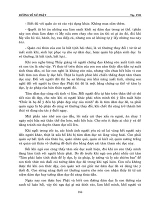 ÑÖÔØNG VEÀ XÖÙ PHAÄT

Tập VIII

- Bieát ñuû vôùi quaàn aùo vaø caùc vaät duïng khaùc. Khoâng mua saém theâm.
- Quyeát töø boû aên nhöõng rau laøm sanh khôûi söï daâm duïc trong cô theå. (phaàn
naøy con chöa laøm ñöôïc vì Meï naáu côm chay cho con aên thì coù gì aên ñoù, ñoâi khi
Meï vaãn boû toûi, haønh, heï, rau dieáp caù, nhöng con seõ khoâng töï yù laáy nhöõng rau naøy
aên).
- Quaùn caùi thaân cuûa con laø baát tònh hoâi thuùi, laø voâ thöôøng thay ñoåi ( töø töø seõ
maát sinh khí, sinh löïc phuïc vuï cho söï daâm duïc, hoaëc quaùn boä phaän sinh duïc laø
voâ thöôøng, laø baát tònh, baát löïc)…
Khi con nghe baêng Thaày giaûng veà ngöôøi chöùng ñaïo khoâng coøn xuaát tinh nöõa
vaø con tin laø nhö vaäy. Vì thöïc teá treân thaân cuûa con con caûm thaáy daàn daàn söï xuaát
tinh thöa daàn, coù luùc con nghó laø khoâng coøn nöõa, nhöng vaãn chöa heát haún vì con
bieát taâm con chöa ly duïc heát. Thaät laø haïnh phuùc khi chieán thaéng ñöôïc taâm tham
duïc naøy. Ñoái vôùi ngöôøi ñôøi thì hoï sôï khoâng coøn khaû naêng xuaát tinh, nhöng con
nghó ñoái vôùi ngöôøi tu theo ñaïo Phaät thì ñoù laø moät baèng chöùng cuï theå veà taâm ly
duïc, ly aùc phaùp cuûa baûn thaân ngöôøi ñoù.
Taâm daâm duïc cuõng raát tinh vi laém. Moãi ngöôøi ñeàu töï haøo treân thaân theå coù chi
tieát naøo ñoù ñeïp, cho neân khi coù ngöôøi khaùc phaùi nhìn mình thì yù lieàn xuaát hieän
“Chaéc laø hoï ñeå yù ñeán boä phaän ñeïp naøy cuûa mình” ñoù laø taâm daâm duïc ñoù, ta phaûi
quaùn ngay laø boä phaän ñoù cuõng voâ thöôøng thay ñoåi, khi cheát thì cuõng trôû thaønh hoâi
thuùi vaø duøng caâu taùc yù ñuoåi ngay.
Moät phaàn naøo nhôø con caïo ñaàu, loøi maáy caùi theïo xaáu ra ngoaøi, aên chay 1
ngaøy moät böõa maø thaân theå oám hôn, maét hoác haùc. Cho neân ít ñöôïc ai chuù yù vaø deã
daøng traùnh caùc duyeân tham duïc noãi leân.
Khi ngoài trong coác tu, caùc hình aûnh ngöôøi yeâu cuõ cöù lai vaõng heát ngöôøi naøy
ñeán ngöôøi khaùc, thaät laø xaáu hoå khi bò taâm daâm duïc noù laûng vaûng hoaøi. Con phaûi
quaùn söï baát tònh cuûa thaân hoï, quaùn nhaân quaû, quaùn aùi kieát söû, quaùn xöông traéng
vaø quaùn caùi thaân voâ thöôøng ñeå ñuoåi cho baèng ñöôïc caùi taâm tham saéc duïc naøy.
Roài khi nguû con cuõng thaáy taâm saéc duïc xuaát hieän, ñoâi khi noù coøn thaáy mình
ñang laøm tình vôùi ngöôøi khaùc phaùi. Do ñoù tröôùc khi nguû con phaûi nhaéc caùi taâm
“Taâm phaûi luoân tænh thöùc ñeå ly duïc, ly aùc phaùp, ly töôûng vaø ly caùc chieâm bao” ñeå
con tænh thöùc maø ñuoåi caùi töôûng daâm duïc ñoù trong khi nguû luoân. Coøn neáu khoâng
ñöôïc thì khi con thöùc daäy, con quaùn xeùt caùi giaác mô daâm duïc ñoù vaø duøng taùc yù
ñuoåi ñi. Con sieâng naêng ñuoåi noù thöôøng xuyeân cho neân con nhaän thaáy töø töø caùi
nieäm daâm duïc hay töôûng daâm duïc ñoù caøng thöa daàn.
Ngaøy nay con ñöôïc hoïc Phaät vaø bieát con ñöôøng daâm duïc laø con ñöôøng cuûa
sanh töû luaân hoài, vaäy thì ngu daïi gì maø dính vaøo, laøm khoå mình, khoå ngöôøi vaø
184

 