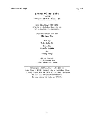 ÑÖÔØNG VEÀ XÖÙ PHAÄT

Tập VIII

§-êng vÒ xø phËt
(Taäp VIII)
Tröôûng laõo THÍCH THOÂNG LAÏC
----------------------------------------

NHAØ XUAÁT BAÛN TOÂN GIAÙO
Soá 4 - Loâ 11 - Traàn Duy Höng - Haø Noäi
ÑT: 04.5566701 - Fax: 04.5566702

Chòu traùch nhieääm xuaát baûn
Haø Ngoïc Thoï
Bieân taäp
Traàn Xuaân Lyù
Trình baøy
Nguyeãn Thò Haø
Bìa
Töôøng Long
Ñoái taùc lieân keát:
TU VIEÄN CHÔN NHÖ
TRAÛNG BAØNG - TAÂY NINH

_____________________________________________________
Soá löôïng in 1.000 baûn, khoå: 14,5 x 20,5 cm
In taïi Coâng ty TNHH 1 thaønh vieân in Ngöôøi Lao Ñoäng,
131 Coáng Quyønh, Q.1, TP.HCM, ÑT: 8374604 - 8373083
Soá xuaát baûn: 207-2007/CXB/9-103/TG
In xong vaø noäp löö chieåu quyù 3/2007.

221

 