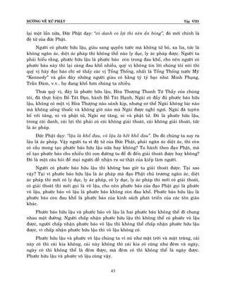 ÑÖÔØNG VEÀ XÖÙ PHAÄT

Tập VIII

laïi moät laàn nöõa, Ñöùc Phaät daïy: ‚coù danh coù lôïi thì neân aån boùng‛, ñoù môùi chính laø
ñeä töû cuûa ñöùc Phaät.
Ngöôøi coù phöôùc höõu laäu, giaøu sang quyeàn töôùc maø khoâng töø boû, xa lìa, töùc laø
khoâng ngaên aùc, dieät aùc phaùp thì khoâng theå naøo ly duïc, ly aùc phaùp ñöôïc. Ngöôøi ta
phaûi hieåu raèng, phöôùc höõu laäu laø phöôùc baùo coøn trong ñau khoå, cho neân ngöôøi coù
phöôùc baùu naøy thì laïi caøng ñau khoå nhieàu, quyù vò khoâng tin lôøi chuùng toâi noùi thì
quyù vò haõy ñoïc baùo chí seõ thaáy caùc vò Toång Thoáng, nhaát laø Toång Thoáng nöôùc Mõyõ
“Kennedy” vaø gaàn ñaây nhöõng ngöôøi giaøu coù haèng tyû tyû baïc nhö: Minh Phuïng,
Traàn Ñaøm, v.v.. hoï ñang khoå hôn chuùng ta nhieàu.
Thöa quyù vò, ñaây laø phöôùc höõu laäu, Hoøa Thöôïng Thanh Töø Thaày cuûa chuùng
toâi, ñaõ thöïc hieän Boà Taùt Ñaïo, haønh Boà Taùt Haïnh, Ngaøi coù ñaày ñuû phöôùc baùo höõu
laäu, khoâng coù moät vò Hoøa Thöôïng naøo saùnh kòp, nhöng cô theå Ngaøi khoâng luùc naøo
maø khoâng uoáng thuoác vaø khoâng giôø naøo maø Ngaøi ñöôïc nghæ ngôi. Ngaøi ñaõ tuyeân
boá vôùi taêng, ni vaø phaät töû, Ngaøi nôï taêng, ni vaø phaät töû. Ñoù laø phöôùc höõu laäu,
trong caùi danh, caùi lôïi thì phaûi coù caùi khoâng giaûi thoaùt, caùi khoâng giaûi thoaùt, töùc
laø aùc phaùp.
Ñöùc Phaät daïy: ‚laäu laø khoå ñau, voâ laäu laø heát khoå ñau‛. Do ñoù chuùng ta suy ra
laäu laø aùc phaùp. Vaäy ngöôøi tu só ñeä töû cuûa Ñöùc Phaät, phaûi ngaên aùc dieät aùc, thì coøn
coù caàu mong taïo phöôùc baùo höõu laäu nöõa hay khoâng? Tu haønh theo ñaïo Phaät, maø
coá taïo phöôùc baùo cho nhieàu thì con ñöôøng tu ñeå ñi ñeán giaûi thoaùt ñöôïc hay khoâng?
Ñoù laø moät caâu hoûi ñeå moïi ngöôøi deã nhaän ra sö thaät cuûa kieáp laøm ngöôøi.
Ngöôøi coù phöôùc baùo höõu laäu thì khoâng bao giôø tu giaûi thoaùt ñöôïc. Taïi sao
vaäy? Taïi vì phöôùc baùo höõu laäu laø aùc phaùp maø ñaïo Phaät chuû tröông ngaên aùc, dieät
aùc phaùp thì môùi coù ly duïc, ly aùc phaùp, coù ly duïc, ly aùc phaùp thì môùi coù giaûi thoaùt,
coù giaûi thoaùt thì môùi goïi laø voâ laäu, cho neân phöôùc baùo cuûa ñaïo Phaät goïi laø phöôùc
voâ laäu, phöôùc baùo voâ laäu laø phöôùc baùo khoâng coøn ñau khoå. Phöôùc baùo höõu laäu laø
phöôùc baùo coøn ñau khoå laø phöôùc baùo cuûa kinh saùch phaùt trieån cuûa caùc toân giaùo
khaùc.
Phöôùc baùo höõu laäu vaø phöôùc baùo voâ laäu laø hai phöôùc baùo khoâng theå ñi chung
nhau moät ñöôøng. Ngöôøi chaáp nhaän phöôùc höõu laäu thì khoâng theå coù phöôùc voâ laäu
ñöôïc, ngöôøi chaáp nhaän phöôùc baùo voâ laäu thì khoâng theå chaáp nhaän phöôùc höõu laäu
ñöôïc, vì chaáp nhaän phöôùc höõu laäu thì voâ laäu khoâng coù.
Phöôùc höõu laäu vaø phöôùc voâ laäu chuùng ta ví noù nhö maët trôøi vaø maët traêng, caùi
naøy coù thì caùi kia khoâng, caùi naøy khoâng thì caùi kia coù cuõng nhö ñeâm vaø ngaøy,
ngaøy coù thì khoâng theå laø ñeâm ñöôïc, maø ñeâm coù thì khoâng theå laø ngaøy ñöôïc.
Phöôùc höõu laäu vaø phöôùc voâ laäu cuõng vaäy.
43

 