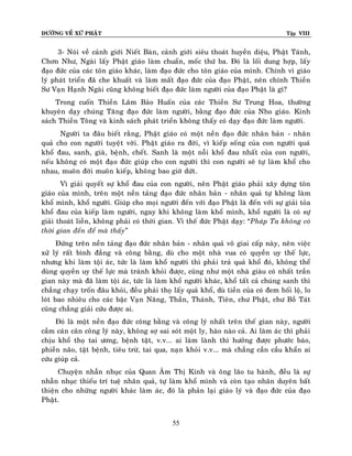 ÑÖÔØNG VEÀ XÖÙ PHAÄT

Tập VIII

3- Noùi veà caûnh giôùi Nieát Baøn, caûnh giôùi sieâu thoaùt huyeàn dieäu, Phaät Taùnh,
Chôn Nhö, Ngaøi laáy Phaät giaùo laøm chuaån, moác thöù ba. Ñoù laø loái dung hôïp, laáy
ñaïo ñöùc cuûa caùc toân giaùo khaùc, laøm ñaïo ñöùc cho toân giaùo cuûa mình. Chính vì giaùo
lyù phaùt trieån ñaõ che khuaát vaø laøm maát ñaïo ñöùc cuûa ñaïo Phaät, neân chính Thieàn
Sö Vaïn Haïnh Ngaøi cuõng khoâng bieát ñaïo ñöùc laøm ngöôøi cuûa ñaïo Phaät laø gì?
Trong cuoán Thieàn Laâm Baûo Huaán cuûa caùc Thieàn Sö Trung Hoa, thöôøng
khuyeân daïy chuùng Taêng ñaïo ñöùc laøm ngöôøi, baèng ñaïo ñöùc cuûa Nho giaùo. Kinh
saùch Thieàn Toâng vaø kinh saùch phaùt trieån khoâng thaáy coù daïy ñaïo ñöùc laøm ngöôøi.
Ngöôøi ta ñaâu bieát raèng, Phaät giaùo coù moät neàn ñaïo ñöùc nhaân baûn - nhaân
quaû cho con ngöôøi tuyeät vôøi. Phaät giaùo ra ñôøi, vì kieáp soáng cuûa con ngöôøi quaù
khoå ñau, sanh, giaø, beänh, cheát. Sanh laø moät noãi khoå ñau nhaát cuûa con ngöôøi,
neáu khoâng coù moät ñaïo ñöùc giuùp cho con ngöôøi thì con ngöôøi seõ töï laøm khoå cho
nhau, muoân ñôøi muoân kieáp, khoâng bao giôø döùt .
Vì giaûi quyeát söï khoå ñau cuûa con ngöôøi, neân Phaät giaùo phaûi xaây döïng toân
giaùo cuûa mình, treân moät neàn taûng ñaïo ñöùc nhaân baûn - nhaân quaû töï khoâng laøm
khoå mình, khoå ngöôøi. Giuùp cho moïi ngöôøi ñeán vôùi ñaïo Phaät laø ñeán vôùi söï giaûi toûa
khoå ñau cuûa kieáp laøm ngöôøi, ngay khi khoâng laøm khoå mình, khoå ngöôøi laø coù söï
giaûi thoaùt lieàn, khoâng phaûi coù thôøi gian. Vì theá ñöùc Phaät daïy: “Phaùp Ta khoâng coù
thôøi gian ñeán ñeå maø thaáy‛
Ñöùng treân neàn taûng ñaïo ñöùc nhaân baûn - nhaân quaû voâ giai caáp naøy, neân vieäc
xöû lyù raát bình ñaúng vaø coâng baèng, duø cho moät nhaø vua coù quyeàn uy theá löïc,
nhöng khi laøm toäi aùc, töùc laø laøm khoå ngöôøi thì phaûi traû quaû khoå ñoù, khoâng theå
duøng quyeàn uy theá löïc maø traùnh khoûi ñöôïc, cuõng nhö moät nhaø giaøu coù nhaát traàn
gian naøy maø ñaõ laøm toäi aùc, töùc laø laøm khoå ngöôøi khaùc, khoå taát caû chuùng sanh thì
chaúng chaïy troán ñaâu khoûi, ñeàu phaûi thoï laáy quaû khoå, duø tieàn cuûa coù ñem hoái loä, lo
loùt bao nhieâu cho caùc baäc Vaïn Naêng, Thaàn, Thaùnh, Tieân, chö Phaät, chö Boà Taùt
cuõng chaúng giaûi cöùu ñöôïc ai.
Ñoù laø moät neàn ñaïo ñöùc coâng baèng vaø coâng lyù nhaát treân theá gian naøy, ngöôøi
caàm caùn caân coâng lyù naøy, khoâng sôï sai soùt moät ly, haøo naøo caû. Ai laøm aùc thì phaûi
chòu khoå thoï tai öông, beänh taät, v.v... ai laøm laønh thì höôûng ñöôïc phöôùc baùo,
phieàn naõo, taät beänh, tieâu tröø, tai qua, naïn khoûi v.v... maø chaúng caàn caàu khaån ai
cöùu giuùp caû.
Chuyeän nhaãn nhuïc cuûa Quan AÂm Thò Kính vaø oâng laõo tu haønh, ñeàu laø söï
nhaãn nhuïc thieáu trí tueä nhaân quaû, töï laøm khoå mình vaø coøn taïo nhaân duyeân baát
thieän cho nhöõng ngöôøi khaùc laøm aùc, ñoù laø phaûn laïi giaùo lyù vaø ñaïo ñöùc cuûa ñaïo
Phaät.
55

 